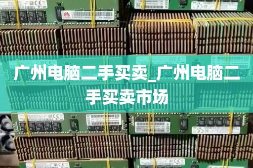 广州电脑二手买卖_广州电脑二手买卖市场
