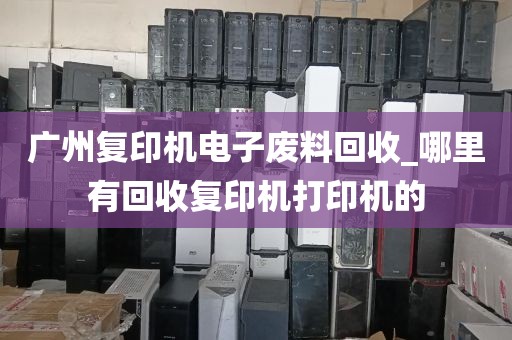 广州复印机电子废料回收_哪里有回收复印机打印机的