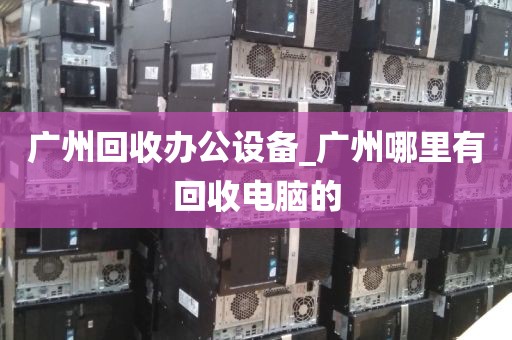 广州回收办公设备_广州哪里有回收电脑的