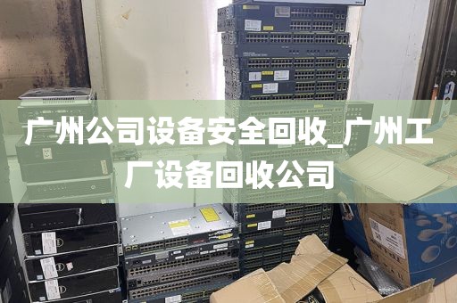 广州公司设备安全回收_广州工厂设备回收公司
