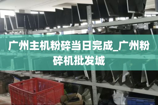 广州主机粉碎当日完成_广州粉碎机批发城