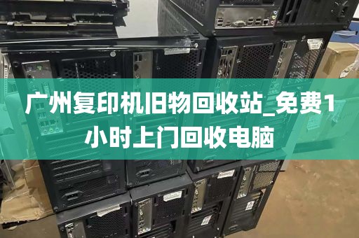 广州复印机旧物回收站_免费1小时上门回收电脑