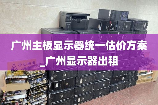 广州主板显示器统一估价方案_广州显示器出租