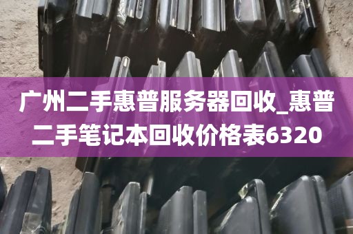 广州二手惠普服务器回收_惠普二手笔记本回收价格表6320