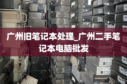 广州旧笔记本处理_广州二手笔记本电脑批发
