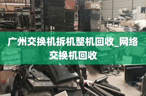 广州交换机拆机整机回收_网络交换机回收