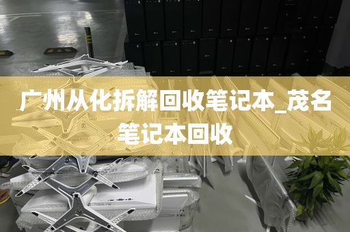 广州从化拆解回收笔记本_茂名笔记本回收