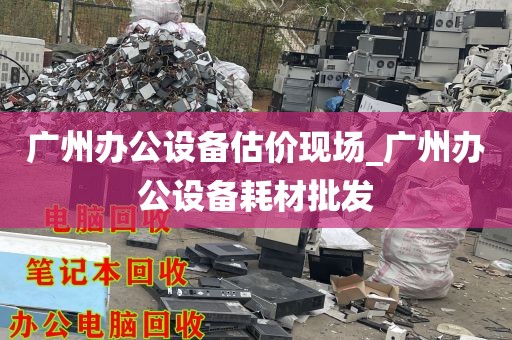 广州办公设备估价现场_广州办公设备耗材批发
