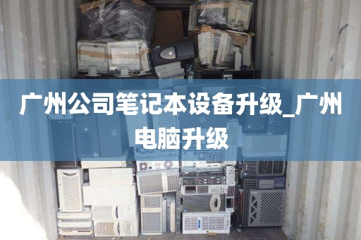 广州公司笔记本设备升级_广州电脑升级