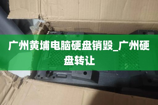 广州黄埔电脑硬盘销毁_广州硬盘转让