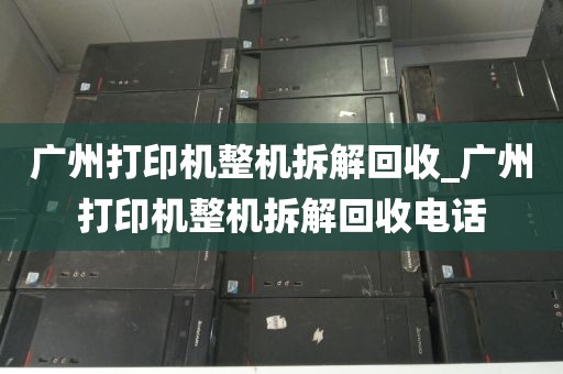 广州打印机整机拆解回收_广州打印机整机拆解回收电话