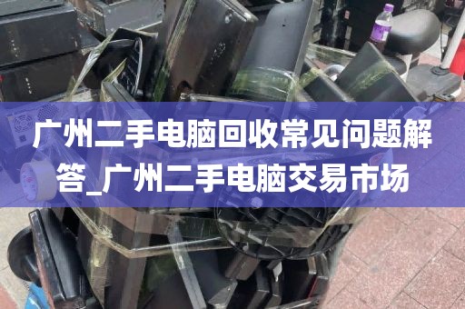 广州二手电脑回收常见问题解答_广州二手电脑交易市场