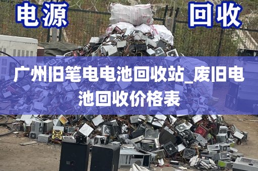广州旧笔电电池回收站_废旧电池回收价格表