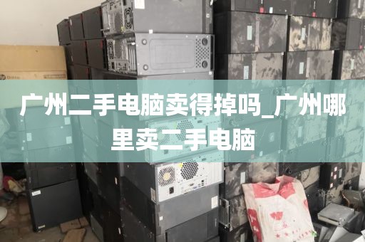 广州二手电脑卖得掉吗_广州哪里卖二手电脑