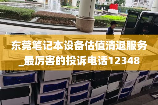 东莞笔记本设备估值清退服务_最厉害的投诉电话12348