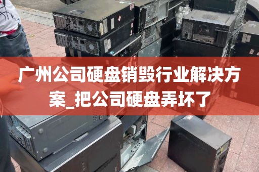 广州公司硬盘销毁行业解决方案_把公司硬盘弄坏了
