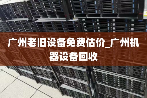 广州老旧设备免费估价_广州机器设备回收