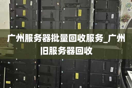 广州服务器批量回收服务_广州旧服务器回收
