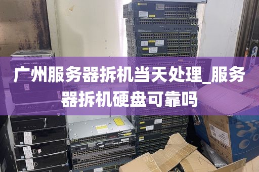 广州服务器拆机当天处理_服务器拆机硬盘可靠吗