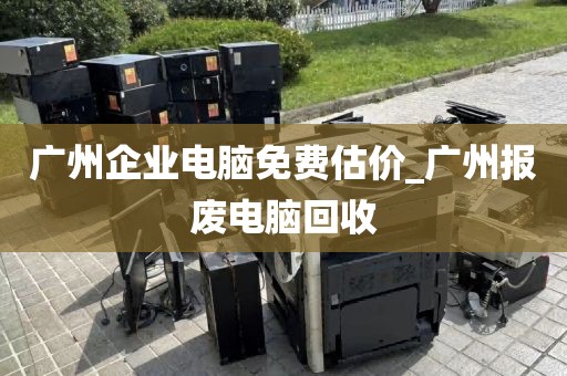 广州企业电脑免费估价_广州报废电脑回收