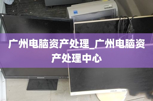 广州电脑资产处理_广州电脑资产处理中心