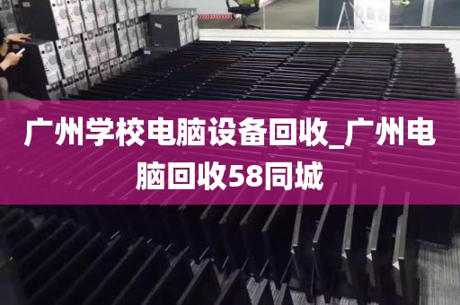 广州学校电脑设备回收_广州电脑回收58同城