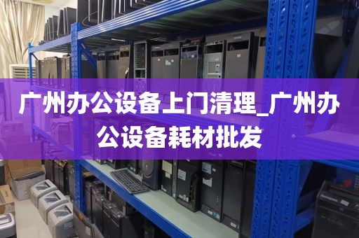 广州办公设备上门清理_广州办公设备耗材批发