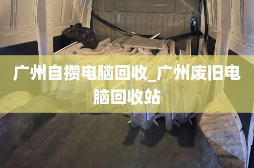 广州自攒电脑回收_广州废旧电脑回收站
