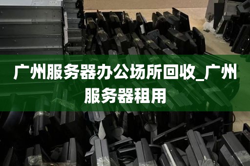广州服务器办公场所回收_广州服务器租用