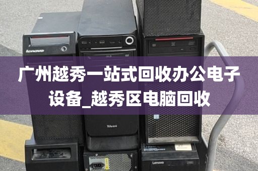 广州越秀一站式回收办公电子设备_越秀区电脑回收