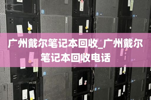 广州戴尔笔记本回收_广州戴尔笔记本回收电话