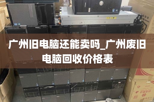 广州旧电脑还能卖吗_广州废旧电脑回收价格表