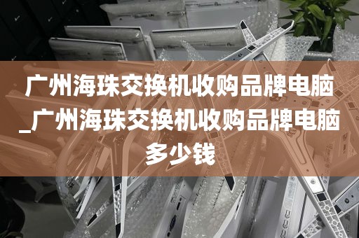 广州海珠交换机收购品牌电脑_广州海珠交换机收购品牌电脑多少钱