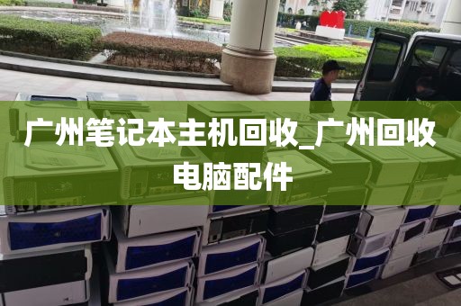 广州笔记本主机回收_广州回收电脑配件