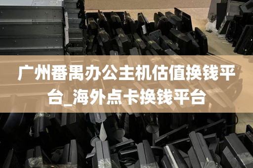 广州番禺办公主机估值换钱平台_海外点卡换钱平台