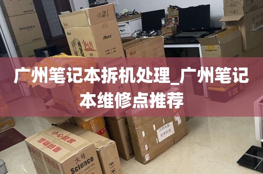 广州笔记本拆机处理_广州笔记本维修点推荐