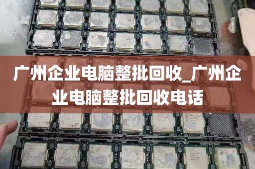 广州企业电脑整批回收_广州企业电脑整批回收电话