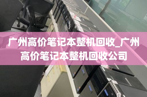 广州高价笔记本整机回收_广州高价笔记本整机回收公司