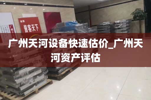 广州天河设备快速估价_广州天河资产评估