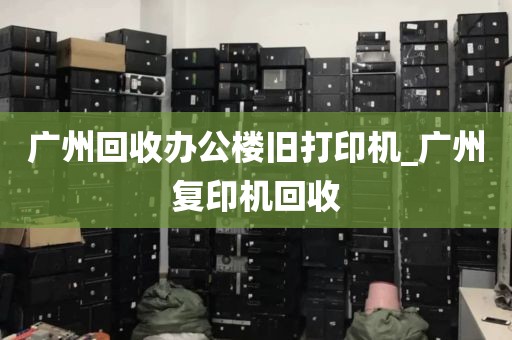 广州回收办公楼旧打印机_广州复印机回收