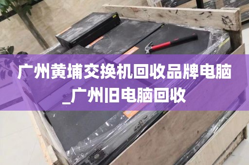 广州黄埔交换机回收品牌电脑_广州旧电脑回收