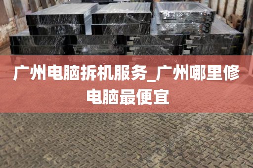 广州电脑拆机服务_广州哪里修电脑最便宜