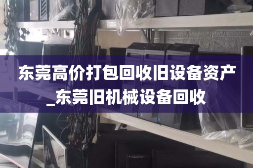 东莞高价打包回收旧设备资产_东莞旧机械设备回收