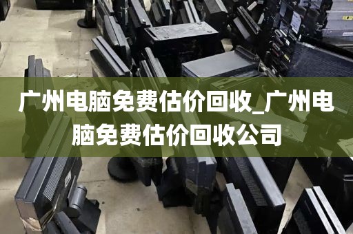 广州电脑免费估价回收_广州电脑免费估价回收公司