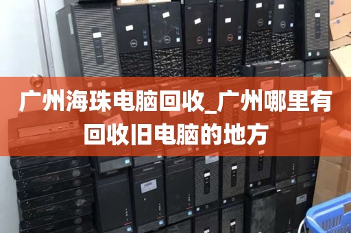 广州海珠电脑回收_广州哪里有回收旧电脑的地方