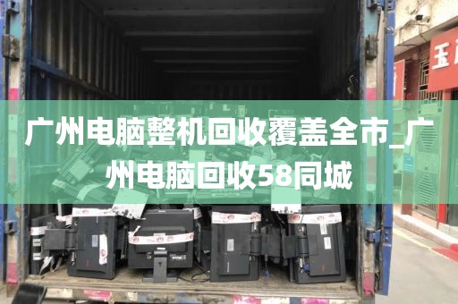 广州电脑整机回收覆盖全市_广州电脑回收58同城