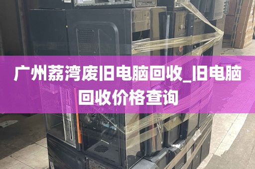 广州荔湾废旧电脑回收_旧电脑回收价格查询