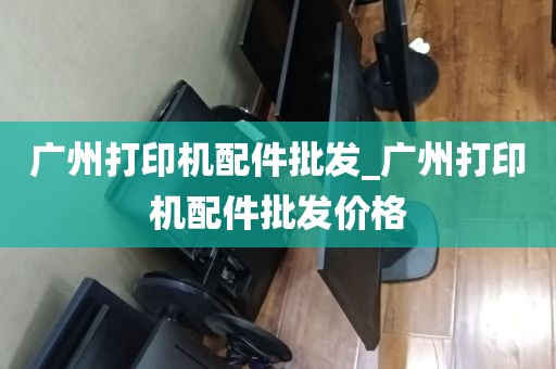 广州打印机配件批发_广州打印机配件批发价格