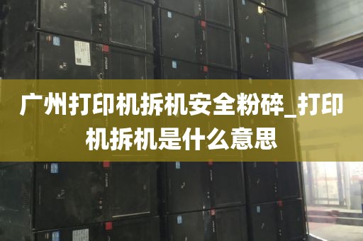 广州打印机拆机安全粉碎_打印机拆机是什么意思
