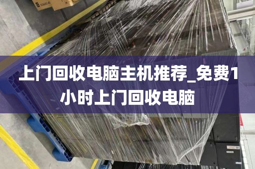 上门回收电脑主机推荐_免费1小时上门回收电脑